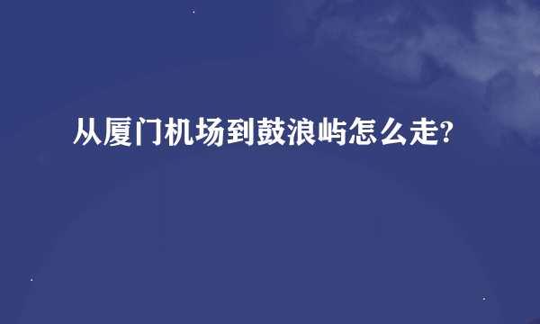 从厦门机场到鼓浪屿怎么走?