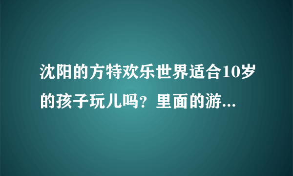 沈阳的方特欢乐世界适合10岁的孩子玩儿吗？里面的游戏项目是不是都过于刺激？