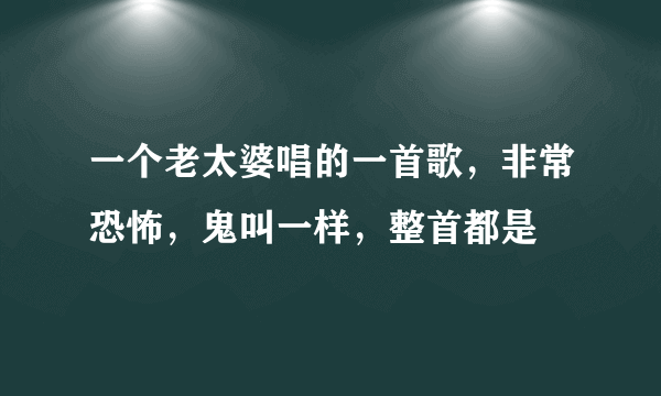 一个老太婆唱的一首歌，非常恐怖，鬼叫一样，整首都是