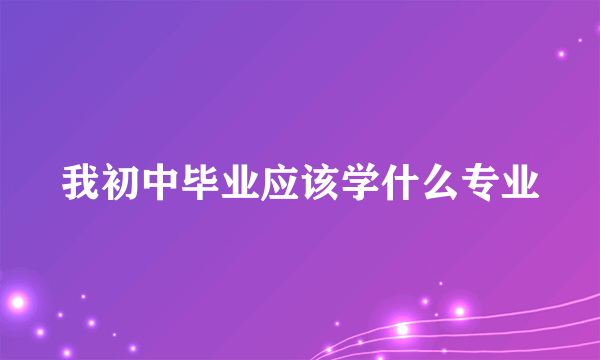 我初中毕业应该学什么专业