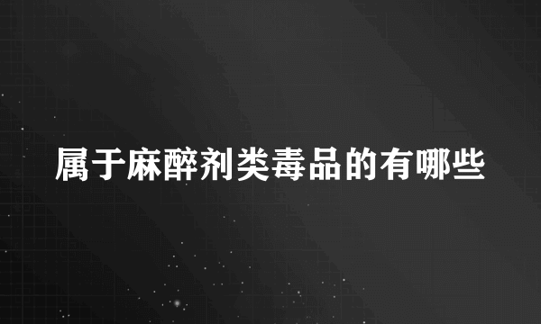 属于麻醉剂类毒品的有哪些