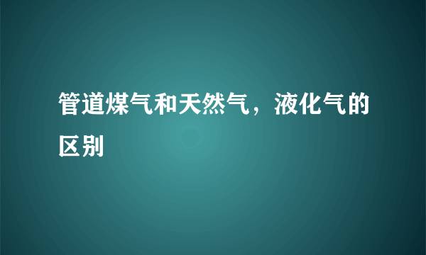 管道煤气和天然气，液化气的区别