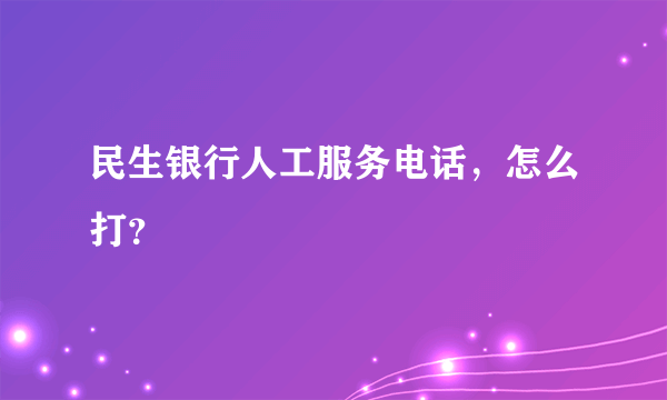 民生银行人工服务电话，怎么打？