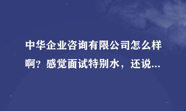 中华企业咨询有限公司怎么样啊？感觉面试特别水，还说以后工作很轻松