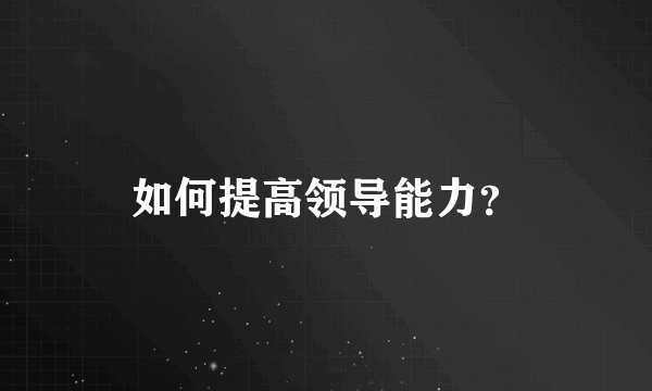 如何提高领导能力？