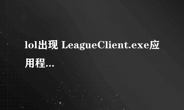 lol出现 LeagueClient.exe应用程序错误，怎么解决