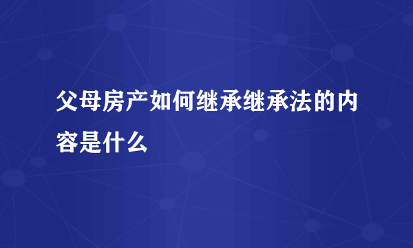 父母房产如何继承继承法的内容是什么