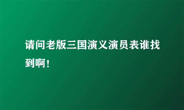 请问老版三国演义演员表谁找到啊！