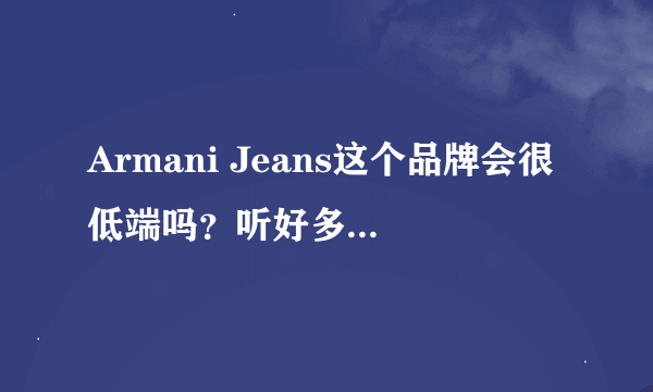 Armani Jeans这个品牌会很低端吗？听好多人都说这个牌一般……