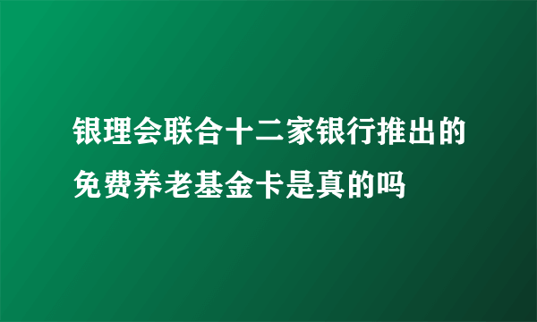 银理会联合十二家银行推出的免费养老基金卡是真的吗