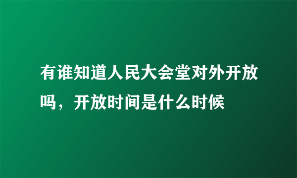 有谁知道人民大会堂对外开放吗，开放时间是什么时候