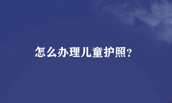 怎么办理儿童护照？