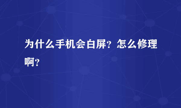 为什么手机会白屏？怎么修理啊？