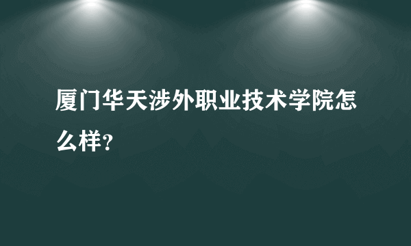 厦门华天涉外职业技术学院怎么样？