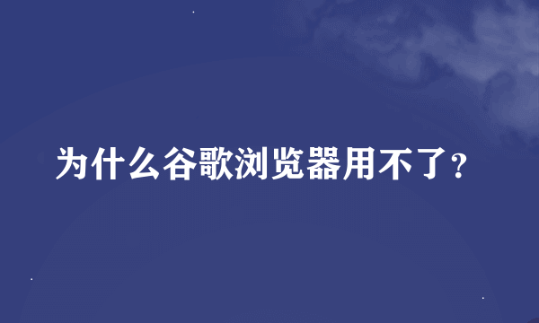 为什么谷歌浏览器用不了？