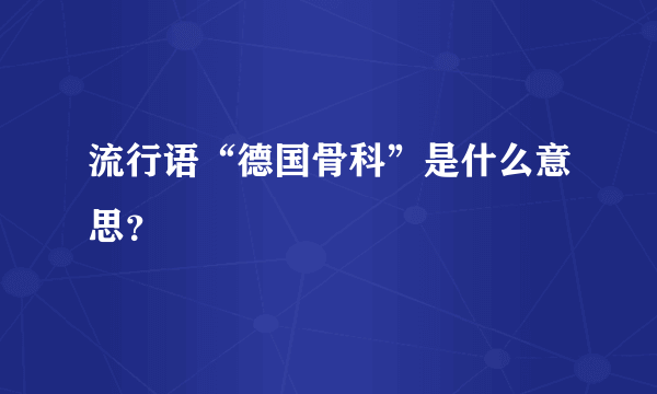 流行语“德国骨科”是什么意思？