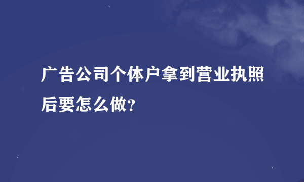 广告公司个体户拿到营业执照后要怎么做？