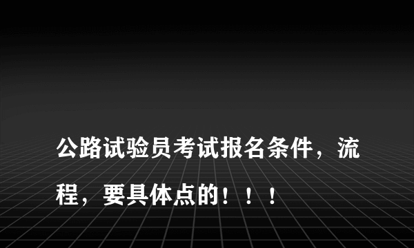 
公路试验员考试报名条件，流程，要具体点的！！！

