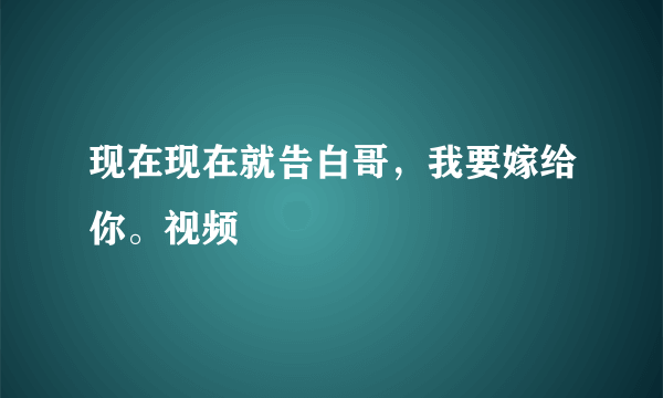 现在现在就告白哥，我要嫁给你。视频