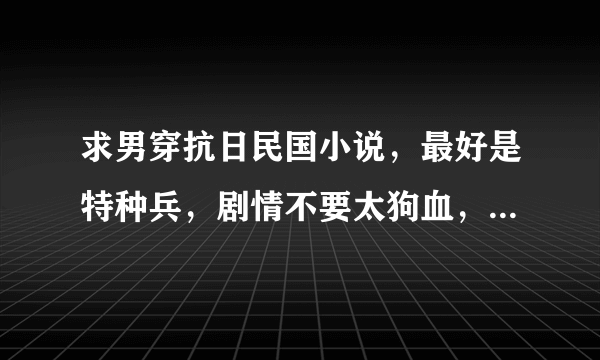 求男穿抗日民国小说，最好是特种兵，剧情不要太狗血，完结了的