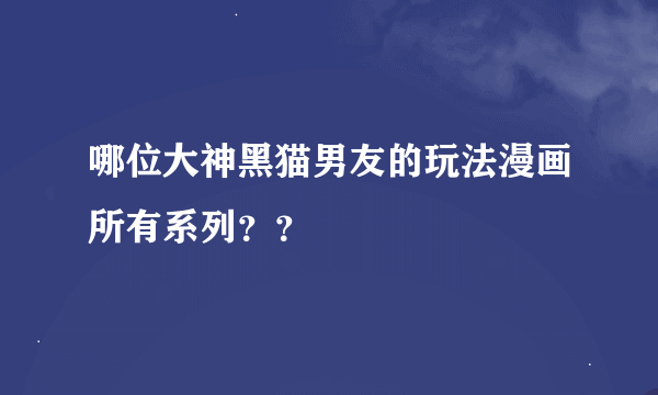 哪位大神黑猫男友的玩法漫画所有系列？？