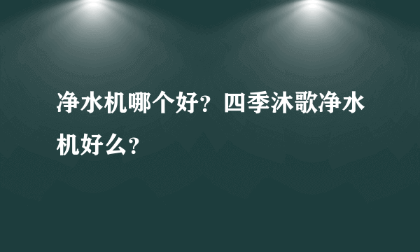 净水机哪个好？四季沐歌净水机好么？