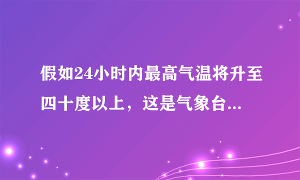 假如24小时内最高气温将升至四十度以上，这是气象台应发布（ ）预警信号