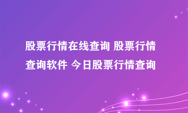 股票行情在线查询 股票行情查询软件 今日股票行情查询