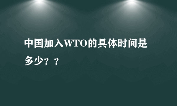 中国加入WTO的具体时间是多少？？