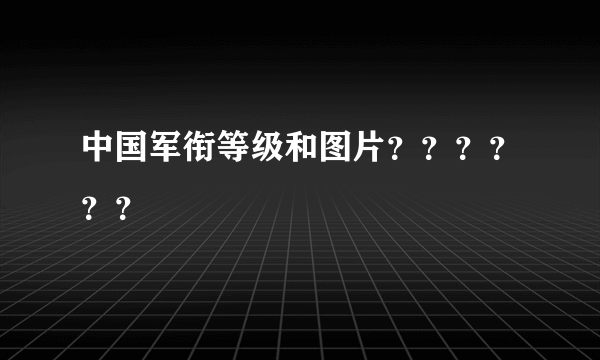 中国军衔等级和图片？？？？？？