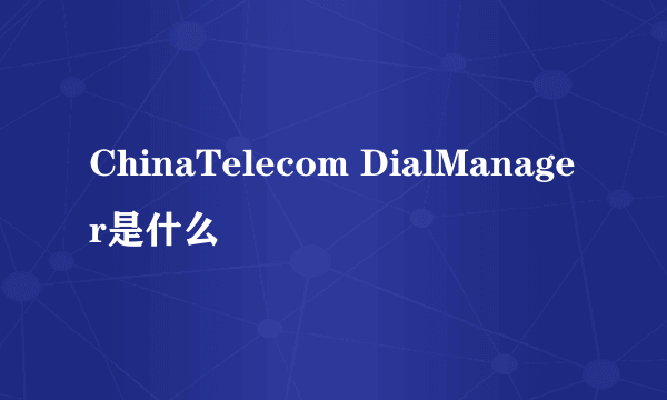 ChinaTelecom DialManager是什么