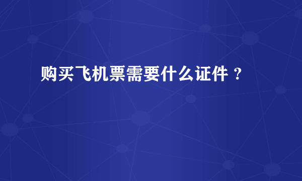 购买飞机票需要什么证件 ?