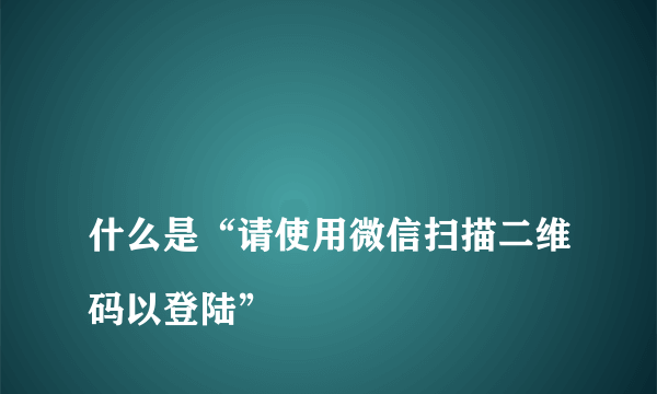 
什么是“请使用微信扫描二维码以登陆”

