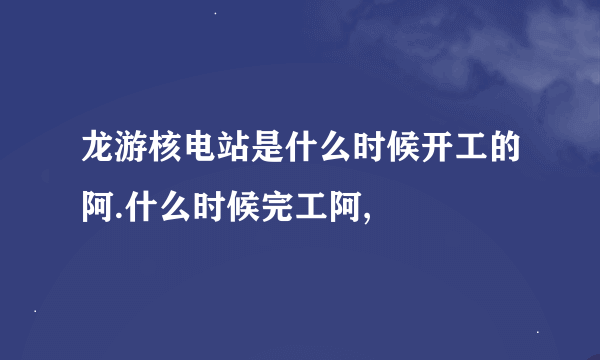 龙游核电站是什么时候开工的阿.什么时候完工阿,