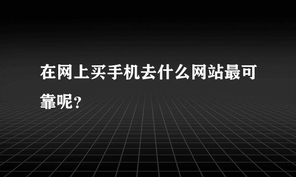 在网上买手机去什么网站最可靠呢？