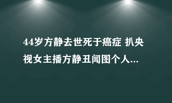 44岁方静去世死于癌症 扒央视女主播方静丑闻图个人资料老公是谁