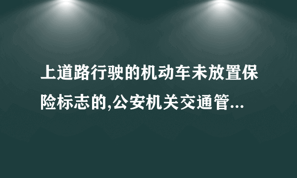 上道路行驶的机动车未放置保险标志的,公安机关交通管理部门可以罚款,但不得扣留机