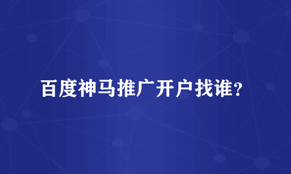 百度神马推广开户找谁？