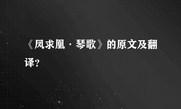 《凤求凰·琴歌》的原文及翻译？