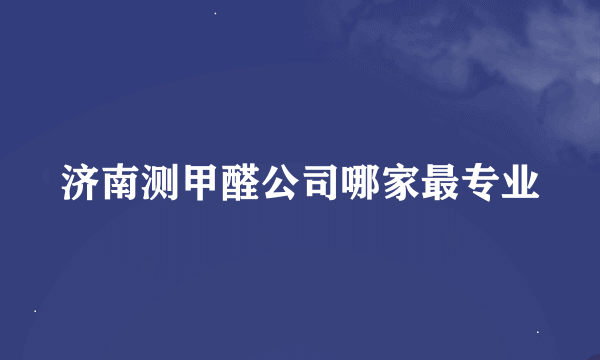 济南测甲醛公司哪家最专业