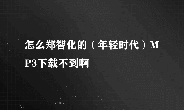 怎么郑智化的（年轻时代）MP3下载不到啊