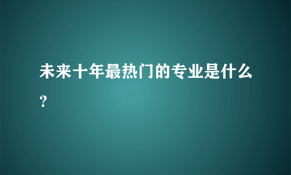 未来十年最热门的专业是什么？