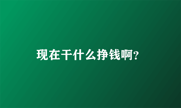 现在干什么挣钱啊？