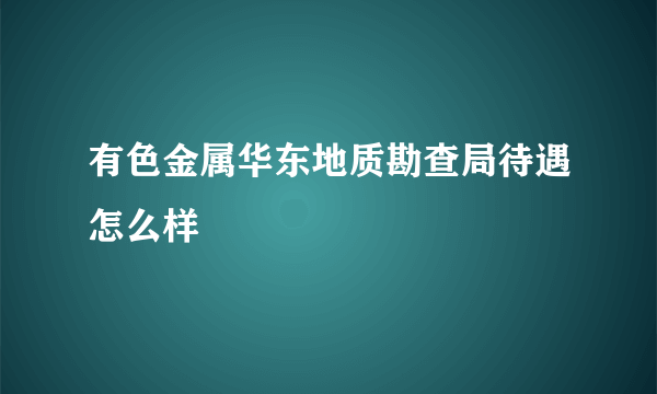 有色金属华东地质勘查局待遇怎么样