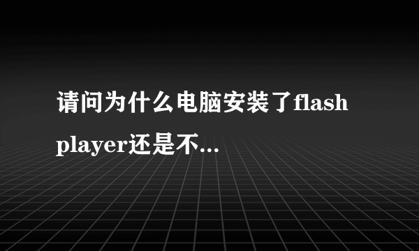 请问为什么电脑安装了flash player还是不能看视频?