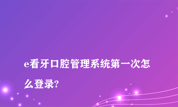 
e看牙口腔管理系统第一次怎么登录?

