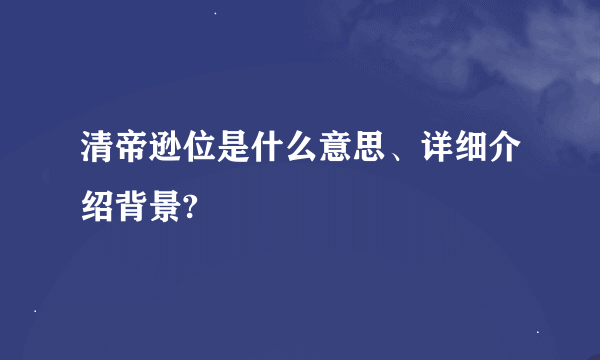 清帝逊位是什么意思、详细介绍背景?