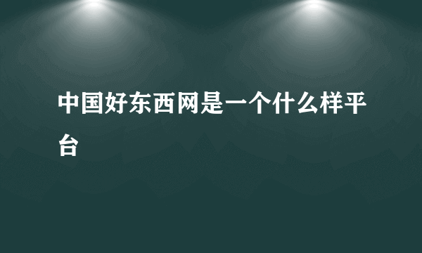 中国好东西网是一个什么样平台