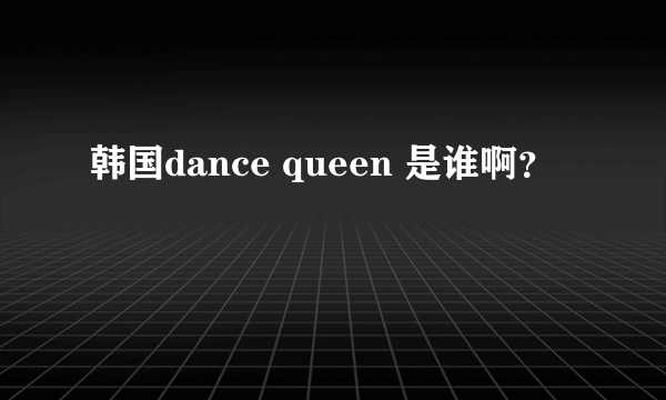 韩国dance queen 是谁啊？