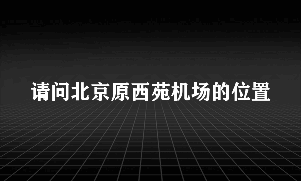 请问北京原西苑机场的位置